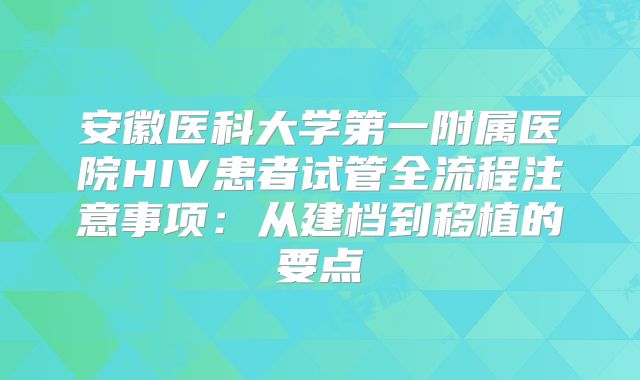 安徽医科大学第一附属医院HIV患者试管全流程注意事项:从建档到移植的要点