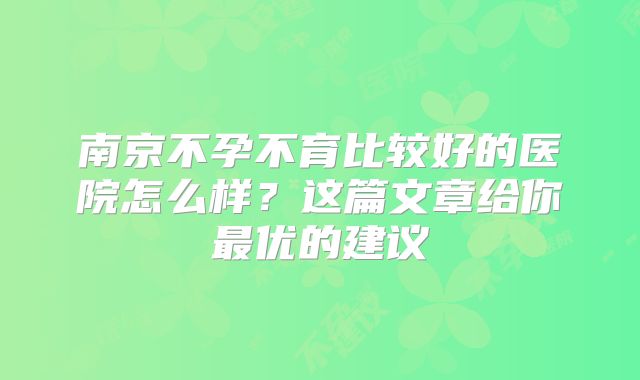 南京不孕不育比较好的医院怎么样?这篇文章给你最优的建议
