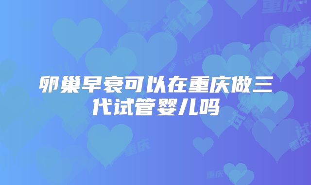 卵巢早衰可以在重庆做三代试管婴儿吗
