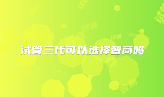 试管三代可以选择智商吗