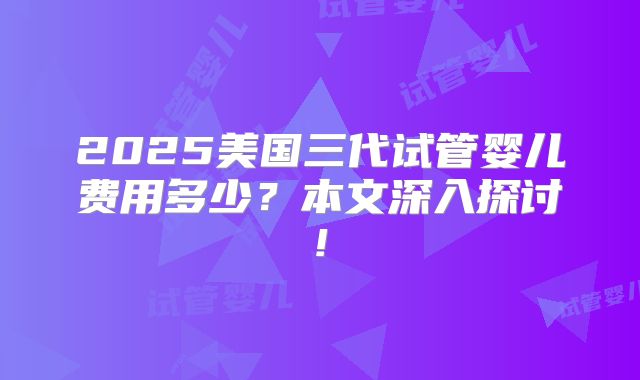 2025美国三代试管婴儿费用多少?本文深入探讨!
