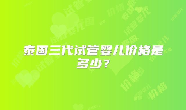 泰国三代试管婴儿价格是多少?