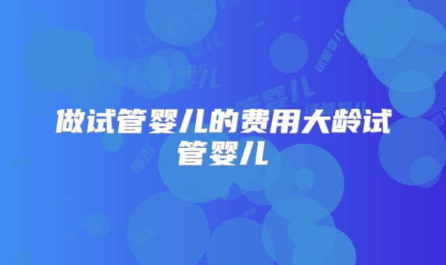 做试管婴儿的费用大龄试管婴儿