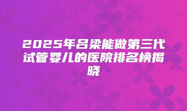 2025年吕梁能做第三代试管婴儿的医院排名榜揭晓