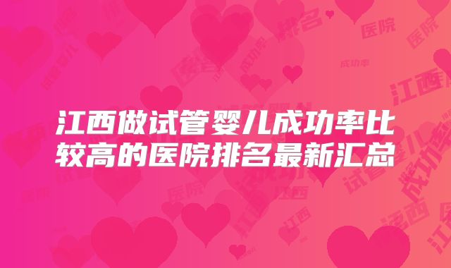 江西做试管婴儿成功率比较高的医院排名最新汇总