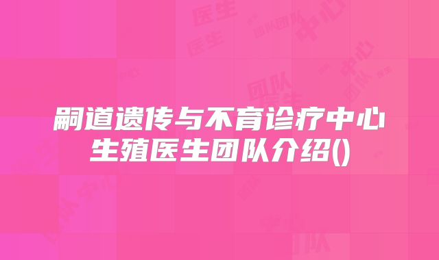 嗣道遗传与不育诊疗中心生殖医生团队介绍()