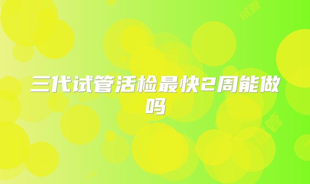 三代试管活检最快2周能做吗