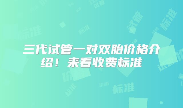 三代试管一对双胎价格介绍!来看收费标准