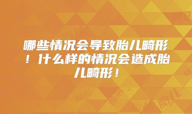 哪些情况会导致胎儿畸形!什么样的情况会造成胎儿畸形!