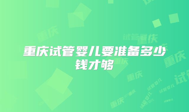 重庆试管婴儿要准备多少钱才够