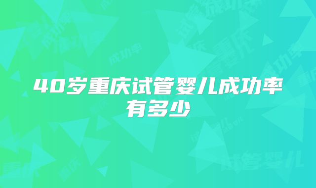 40岁重庆试管婴儿成功率有多少