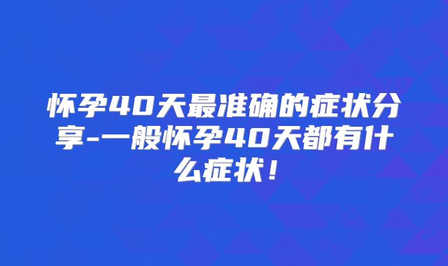 怀孕40天最准确的症状分享-一般怀孕40天都有什么症状！