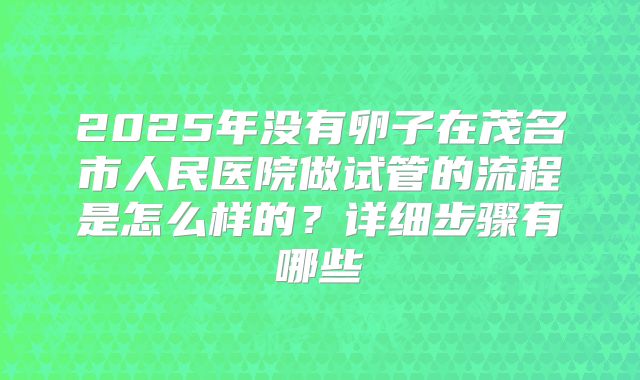 2025年没有卵子在茂名市人民医院做试管的流程是怎么样的?详细步骤有哪些