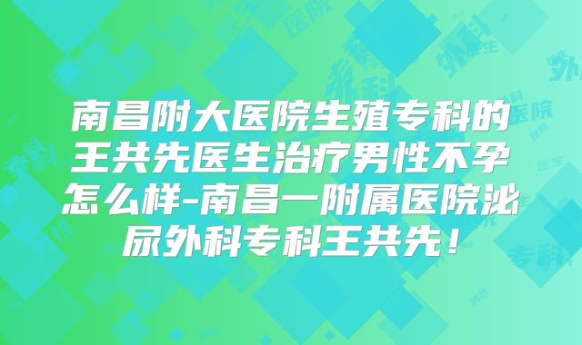 南昌附大医院生殖专科的王共先医生治疗男性不孕怎么样-南昌一附属医院泌尿外科专科王共先!