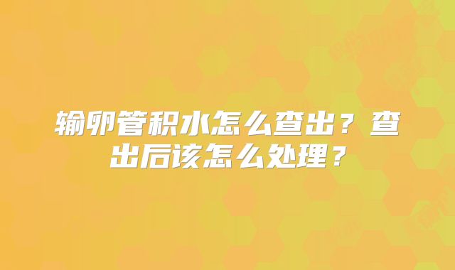 输卵管积水怎么查出?查出后该怎么处理?