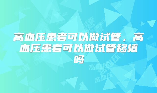 高血压患者可以做试管，高血压患者可以做试管移植吗