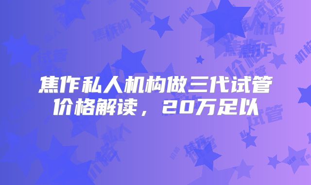 焦作私人机构做三代试管价格解读，20万足以