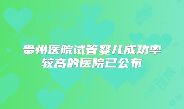贵州医院试管婴儿成功率较高的医院已公布