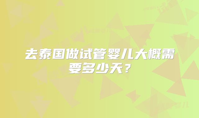 去泰国做试管婴儿大概需要多少天？