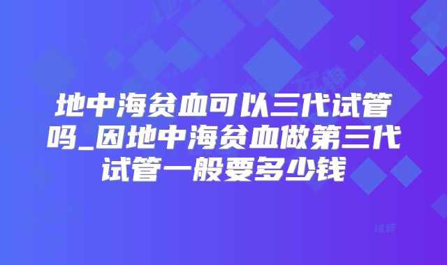 地中海贫血可以三代试管吗_因地中海贫血做第三代试管一般要多少钱