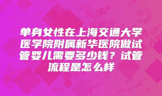 单身女性在上海交通大学医学院附属新华医院做试管婴儿需要多少钱？试管流程是怎么样