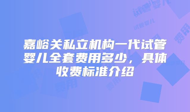 嘉峪关私立机构一代试管婴儿全套费用多少,具体收费标准介绍