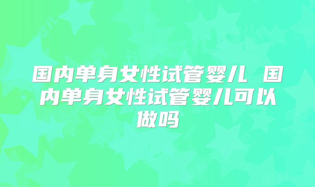 国内单身女性试管婴儿 国内单身女性试管婴儿可以做吗