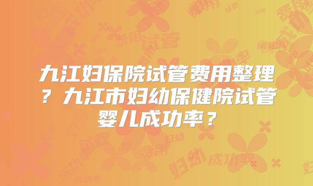 九江妇保院试管费用整理?九江市妇幼保健院试管婴儿成功率?