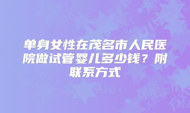 单身女性在茂名市人民医院做试管婴儿多少钱?附联系方式