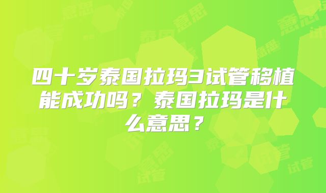 四十岁泰国拉玛3试管移植能成功吗?泰国拉玛是什么意思?