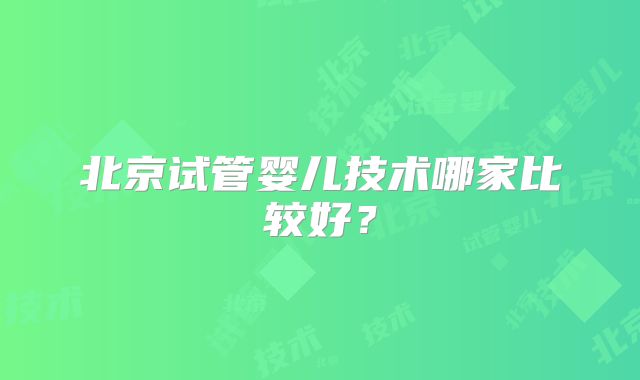 北京试管婴儿技术哪家比较好？
