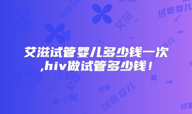 艾滋试管婴儿多少钱一次,hiv做试管多少钱!