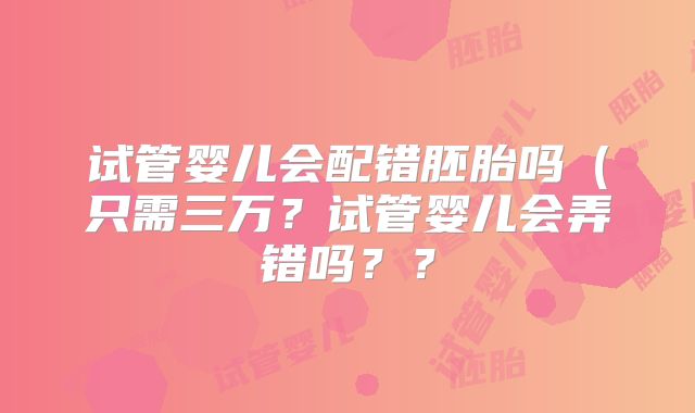 试管婴儿会配错胚胎吗（只需三万？试管婴儿会弄错吗？？