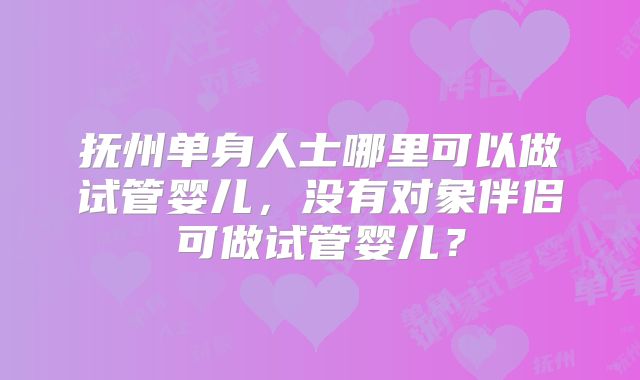 抚州单身人士哪里可以做试管婴儿，没有对象伴侣可做试管婴儿？