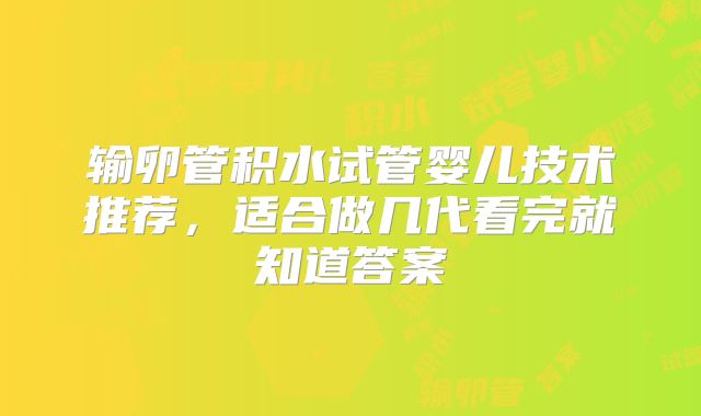 输卵管积水试管婴儿技术推荐，适合做几代看完就知道答案
