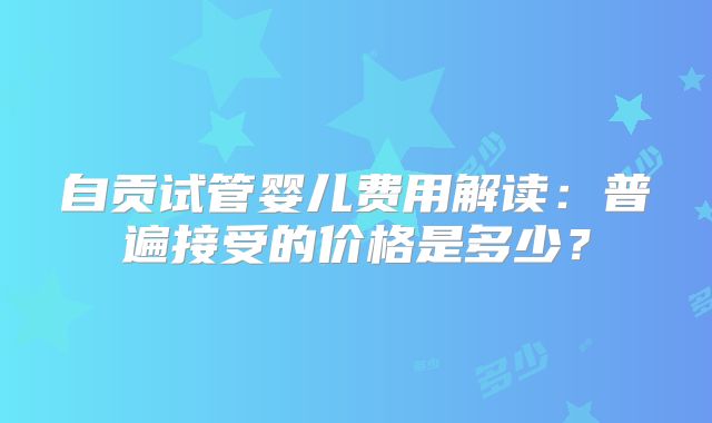 自贡试管婴儿费用解读:普遍接受的价格是多少?