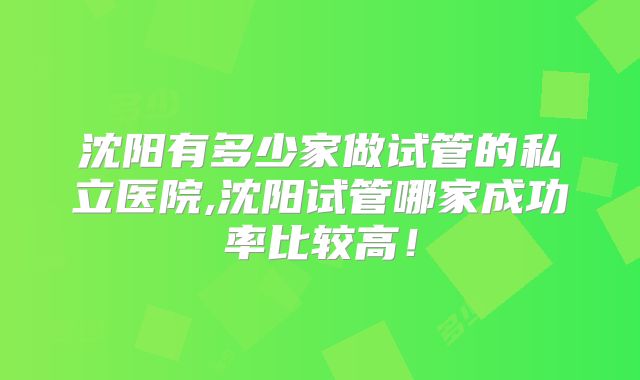 沈阳有多少家做试管的私立医院,沈阳试管哪家成功率比较高！