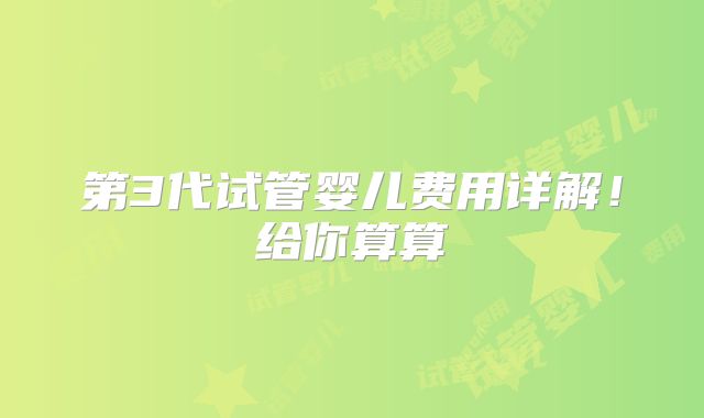 第3代试管婴儿费用详解!给你算算