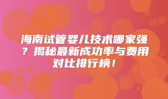 海南试管婴儿技术哪家强?揭秘最新成功率与费用对比排行榜!