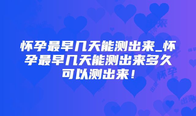 怀孕最早几天能测出来_怀孕最早几天能测出来多久可以测出来！
