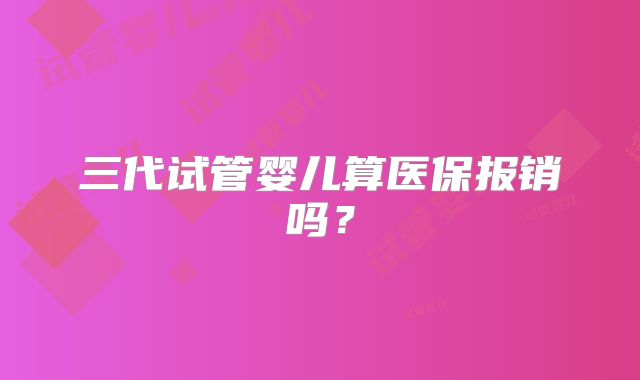 三代试管婴儿算医保报销吗?