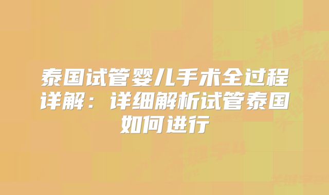 泰国试管婴儿手术全过程详解:详细解析试管泰国如何进行