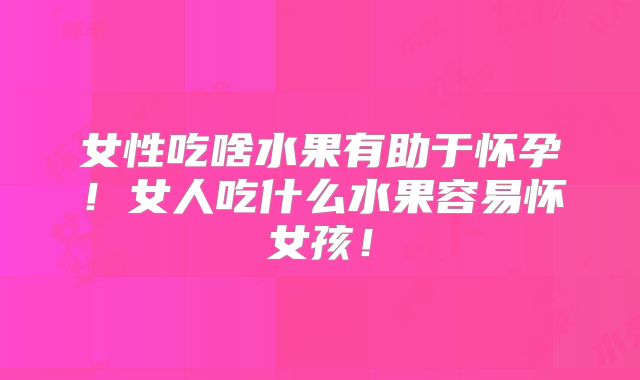 女性吃啥水果有助于怀孕！女人吃什么水果容易怀女孩！