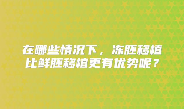 在哪些情况下，冻胚移植比鲜胚移植更有优势呢？
