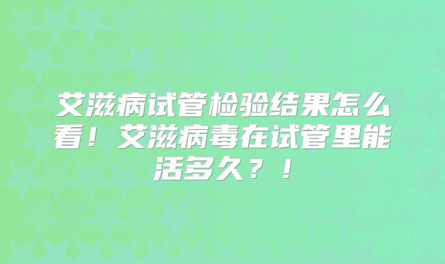 艾滋病试管检验结果怎么看！艾滋病毒在试管里能活多久？！