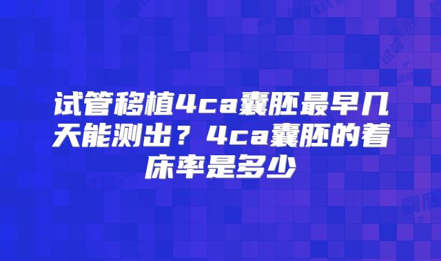 试管移植4ca囊胚最早几天能测出?4ca囊胚的着床率是多少