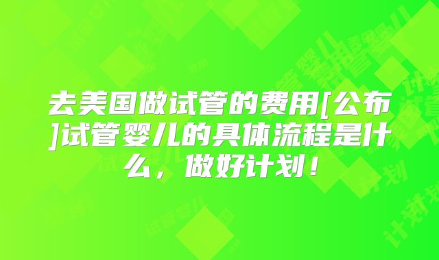 去美国做试管的费用[公布]试管婴儿的具体流程是什么，做好计划！