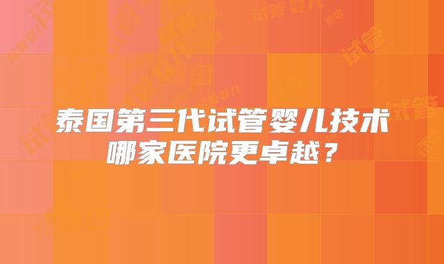 泰国第三代试管婴儿技术哪家医院更卓越?