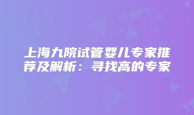 上海九院试管婴儿专家推荐及解析:寻找高的专家