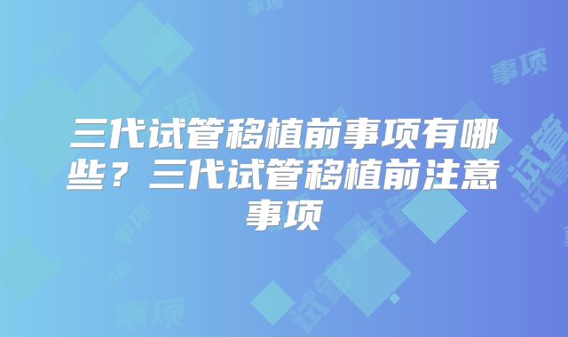 三代试管移植前事项有哪些？三代试管移植前注意事项